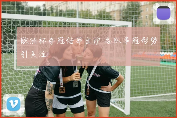 欧洲杯夺冠倍率出炉 各队争冠形势引关注