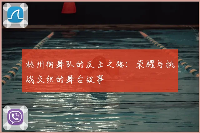 杭州街舞队的反击之路:荣耀与挑战交织的舞台故事