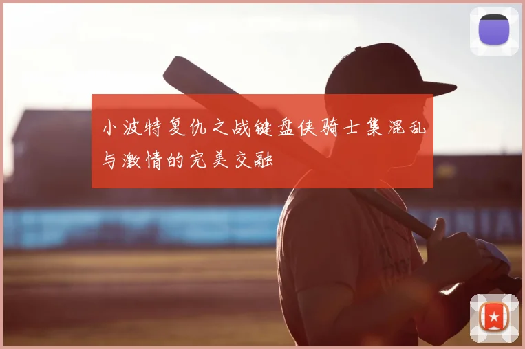 小波特复仇之战键盘侠骑士集混乱与激情的完美交融
