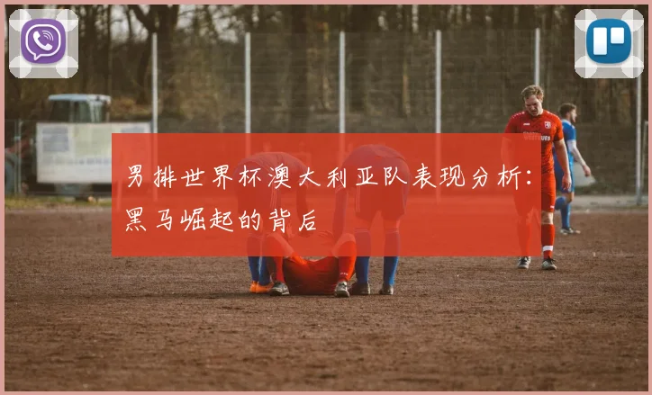 男排世界杯澳大利亚队表现分析:黑马崛起的背后