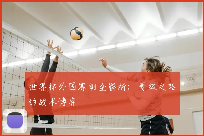 世界杯外围赛制全解析：晋级之路的战术博弈