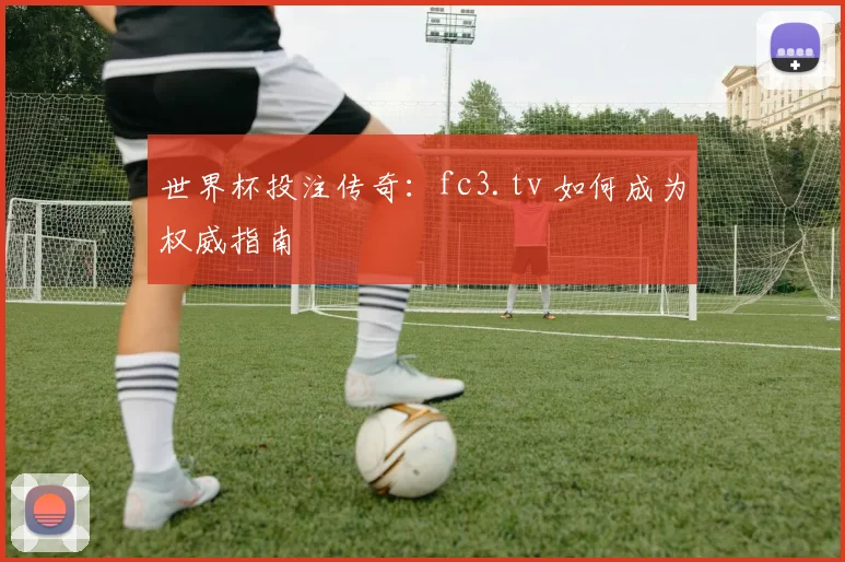 世界杯投注传奇：fc3.tv 如何成为权威指南