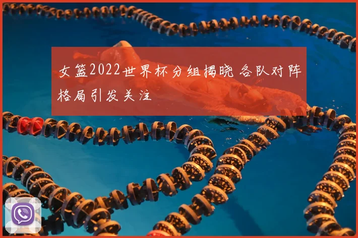 女篮2022世界杯分组揭晓 各队对阵格局引发关注
