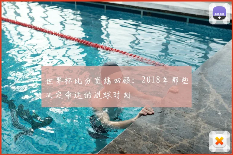 世界杯比分直播回顾：2018年那些决定命运的进球时刻