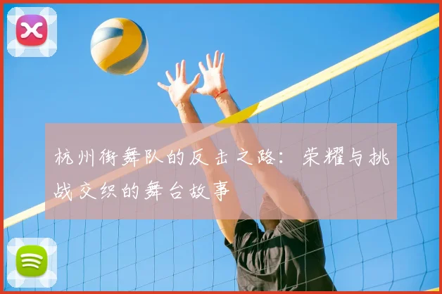 杭州街舞队的反击之路：荣耀与挑战交织的舞台故事
