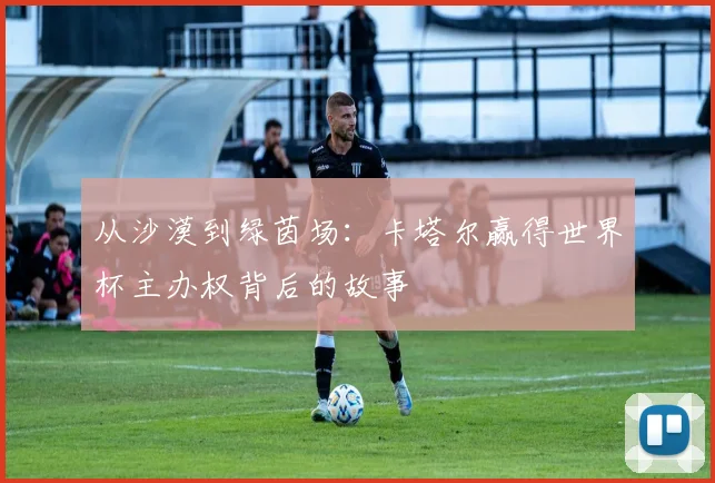 从沙漠到绿茵场:卡塔尔赢得世界杯主办权背后的故事
