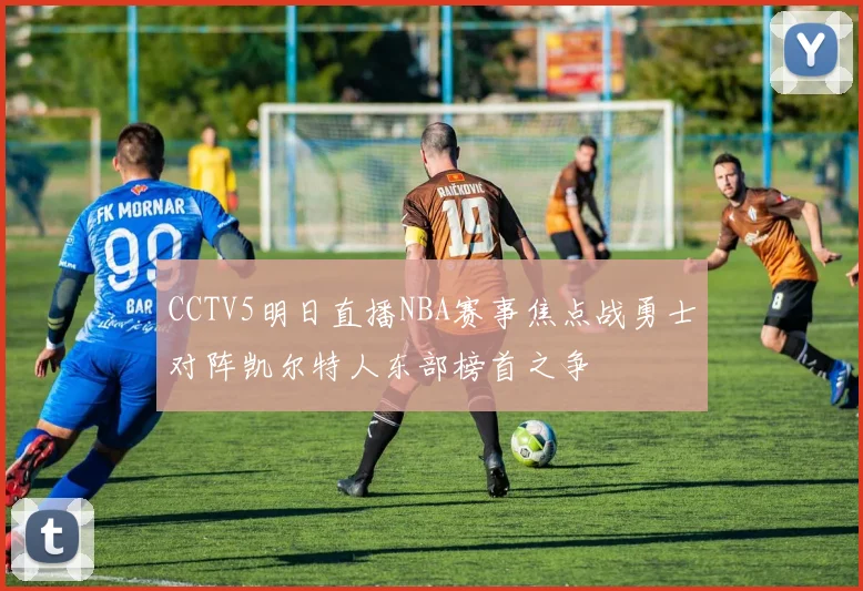 CCTV5明日直播NBA赛事焦点战勇士对阵凯尔特人东部榜首之争