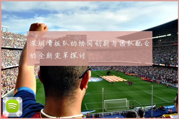 深圳滑板队的协同创新与团队配合的全新变革探讨