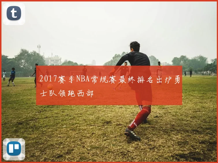 2017赛季NBA常规赛最终排名出炉勇士队领跑西部