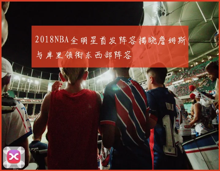 2018NBA全明星首发阵容揭晓詹姆斯与库里领衔东西部阵容