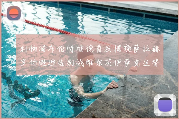 利物浦布伦特福德首发揭晓萨拉赫罗伯逊迎告别战维尔茨伊萨克坐替补席