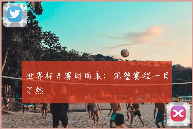 世界杯开赛时间表:完整赛程一目了然
