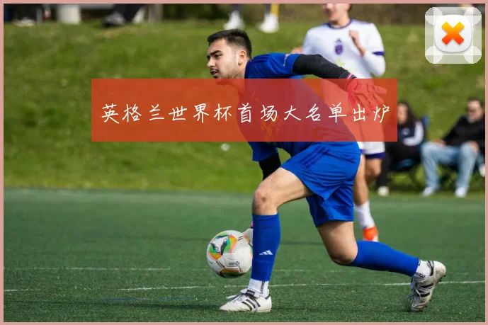 英格兰世界杯首场大名单出炉