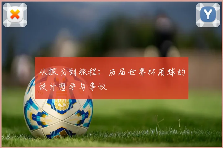 从探戈到旅程：历届世界杯用球的设计哲学与争议