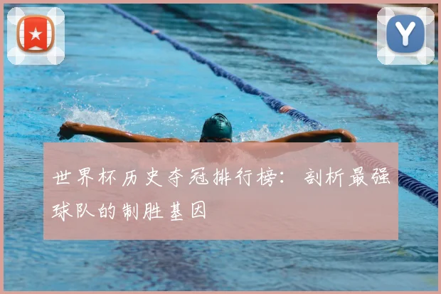 世界杯历史夺冠排行榜：剖析最强球队的制胜基因
