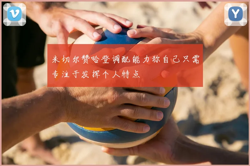 米切尔赞哈登调配能力称自己只需专注于发挥个人特点
