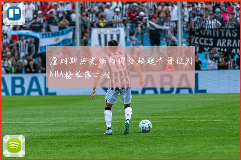 詹姆斯历史场均得分超越乔丹位列NBA榜单第二位