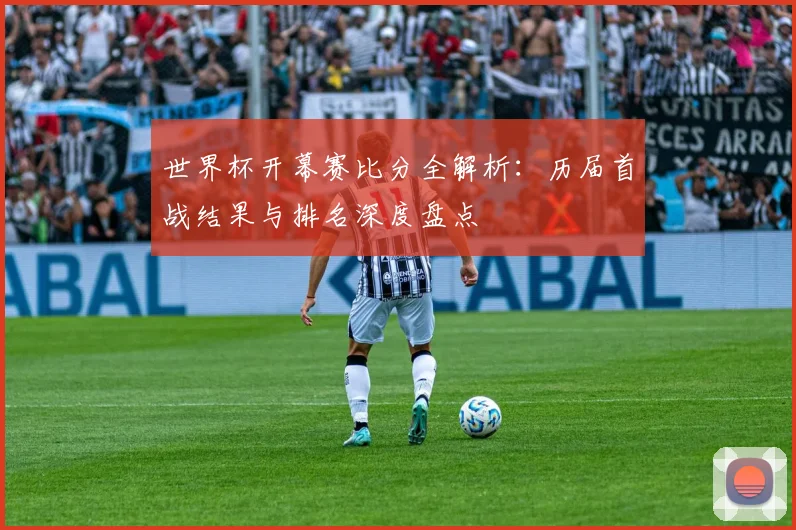 世界杯开幕赛比分全解析：历届首战结果与排名深度盘点