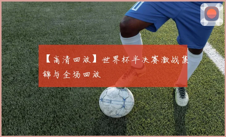 【高清回放】世界杯半决赛激战集锦与全场回放