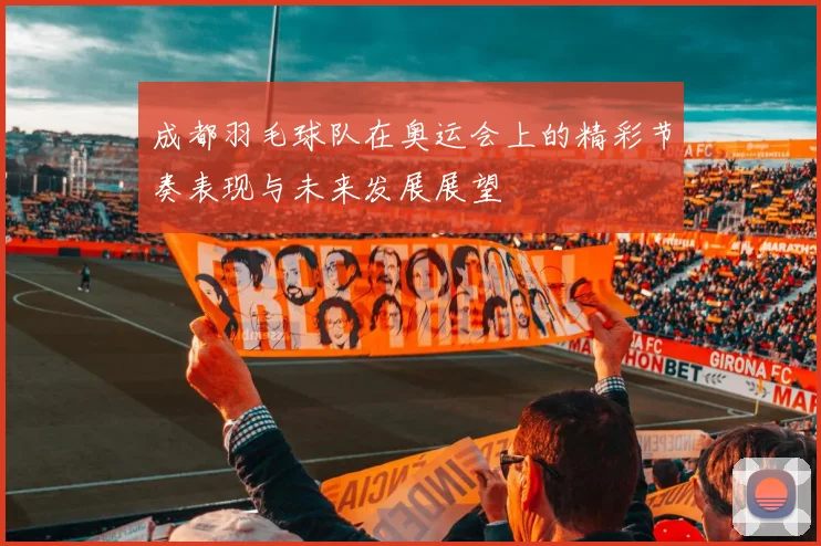 成都羽毛球队在奥运会上的精彩节奏表现与未来发展展望