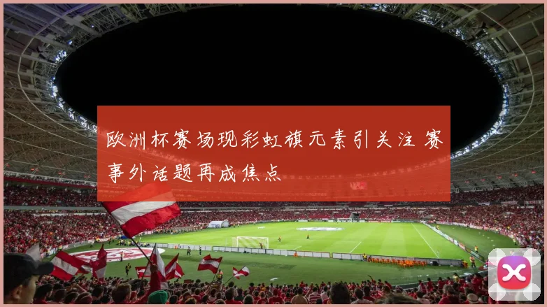 欧洲杯赛场现彩虹旗元素引关注 赛事外话题再成焦点