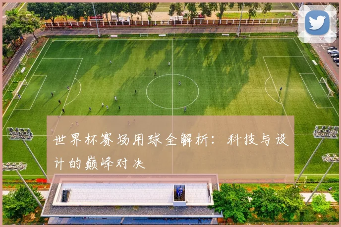 世界杯赛场用球全解析：科技与设计的巅峰对决