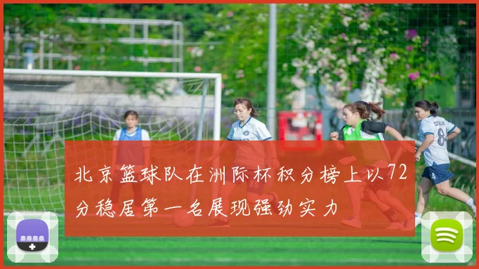 北京篮球队在洲际杯积分榜上以72分稳居第一名展现强劲实力