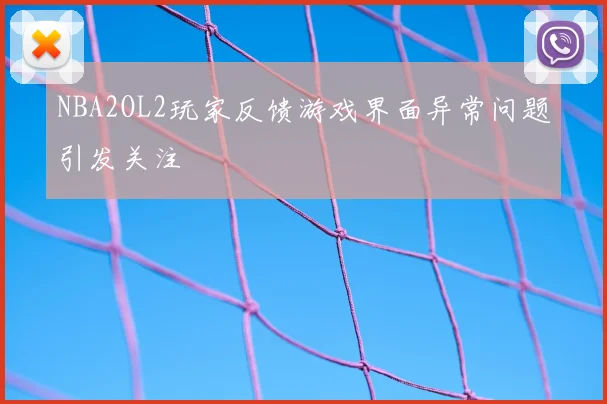 NBA2OL2玩家反馈游戏界面异常问题引发关注