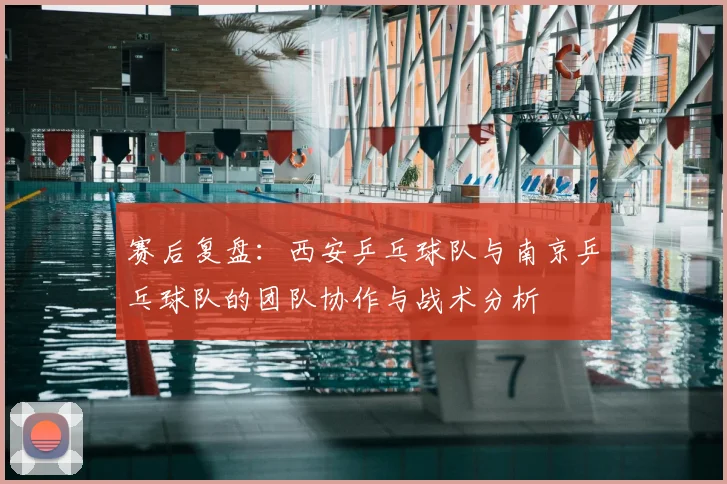 赛后复盘：西安乒乓球队与南京乒乓球队的团队协作与战术分析