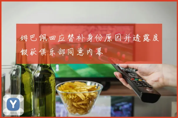 姆巴佩回应替补身份原因并透露度假获俱乐部同意内幕