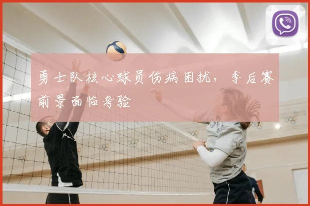 勇士队核心球员伤病困扰,季后赛前景面临考验