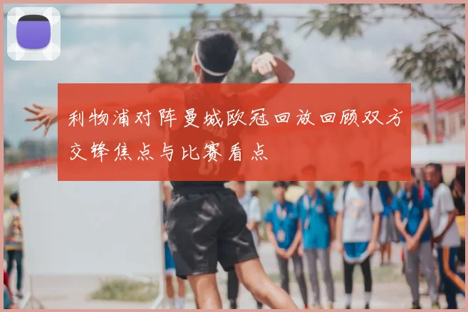 利物浦对阵曼城欧冠回放回顾双方交锋焦点与比赛看点