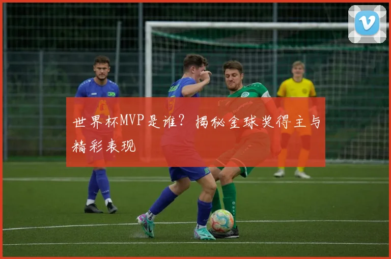 世界杯MVP是谁？揭秘金球奖得主与精彩表现